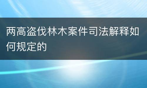 两高盗伐林木案件司法解释如何规定的