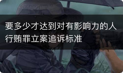 要多少才达到对有影响力的人行贿罪立案追诉标准