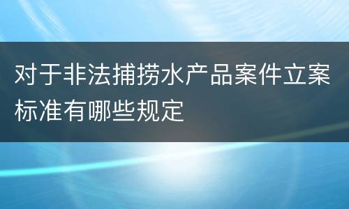 对于非法捕捞水产品案件立案标准有哪些规定