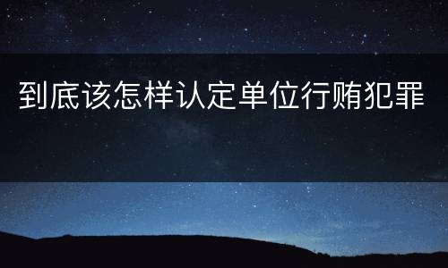 到底该怎样认定单位行贿犯罪