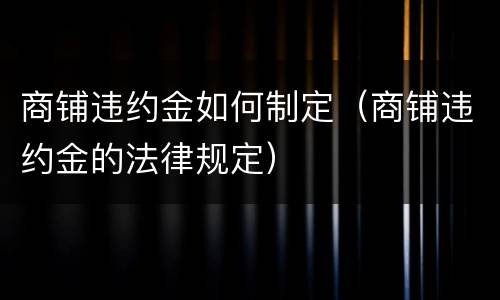 商铺违约金如何制定（商铺违约金的法律规定）