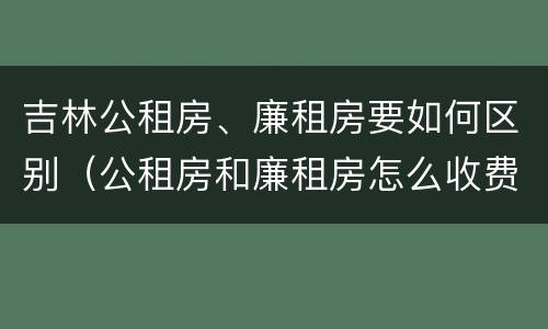 吉林公租房、廉租房要如何区别（公租房和廉租房怎么收费）