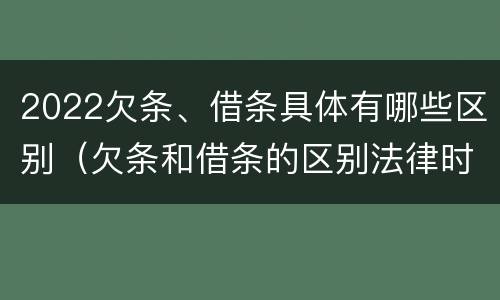 2022欠条、借条具体有哪些区别（欠条和借条的区别法律时间多少年）