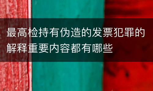 最高检持有伪造的发票犯罪的解释重要内容都有哪些
