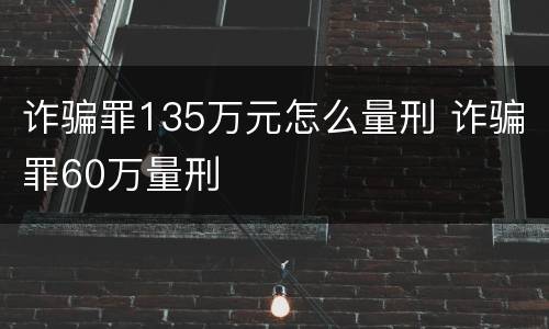 诈骗罪135万元怎么量刑 诈骗罪60万量刑