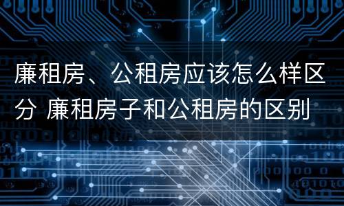 廉租房、公租房应该怎么样区分 廉租房子和公租房的区别