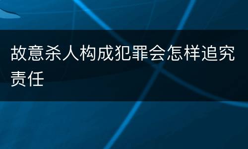 故意杀人构成犯罪会怎样追究责任