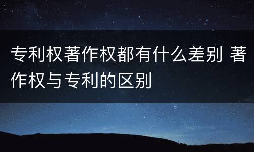 专利权著作权都有什么差别 著作权与专利的区别