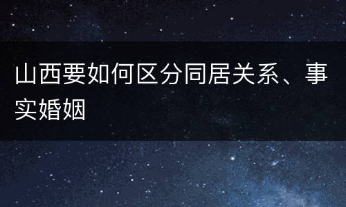 山西要如何区分同居关系、事实婚姻