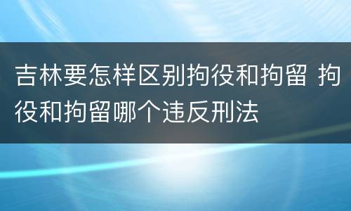 吉林要怎样区别拘役和拘留 拘役和拘留哪个违反刑法