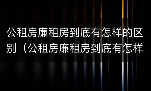 公租房廉租房到底有怎样的区别(公租房廉租房到底有怎样的区别呢)