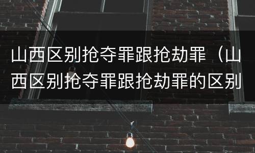 山西区别抢夺罪跟抢劫罪（山西区别抢夺罪跟抢劫罪的区别）