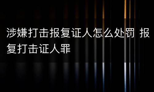 涉嫌打击报复证人怎么处罚 报复打击证人罪