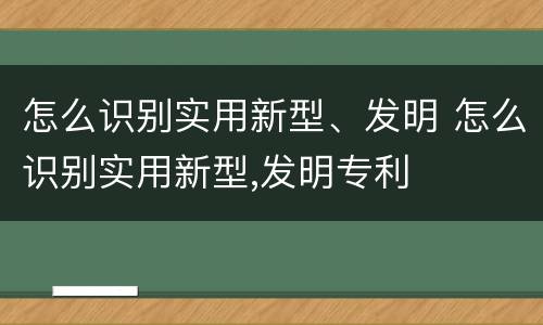 怎么识别实用新型、发明 怎么识别实用新型,发明专利