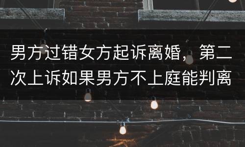 男方过错女方起诉离婚，第二次上诉如果男方不上庭能判离婚吗