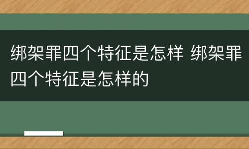 绑架罪四个特征是怎样 绑架罪四个特征是怎样的