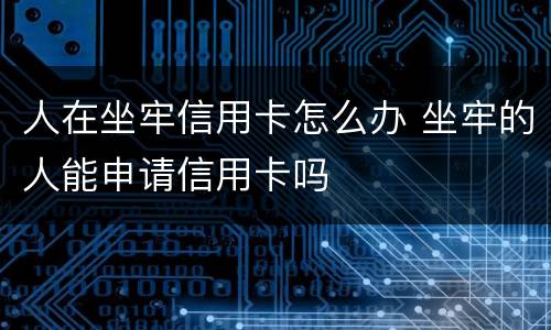 人在坐牢信用卡怎么办 坐牢的人能申请信用卡吗
