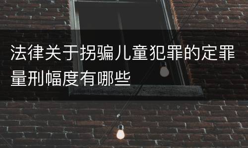 法律关于拐骗儿童犯罪的定罪量刑幅度有哪些