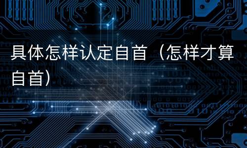 具体怎样认定自首（怎样才算自首）