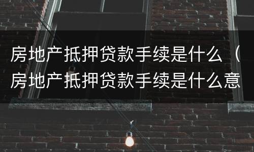 房地产抵押贷款手续是什么（房地产抵押贷款手续是什么意思）