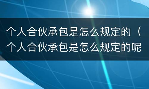 个人合伙承包是怎么规定的（个人合伙承包是怎么规定的呢）