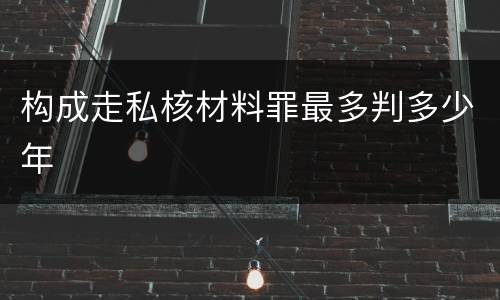构成走私核材料罪最多判多少年