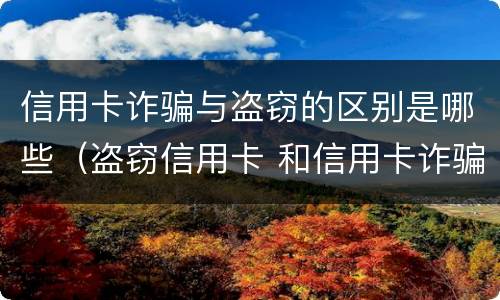 信用卡诈骗与盗窃的区别是哪些（盗窃信用卡 和信用卡诈骗）