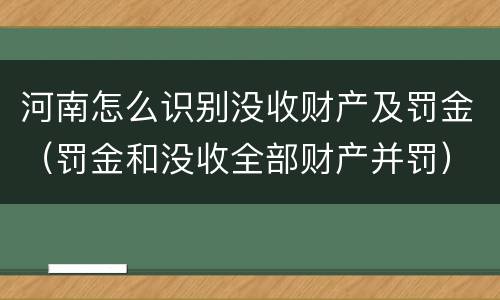 河南怎么识别没收财产及罚金（罚金和没收全部财产并罚）