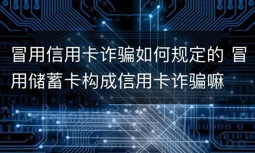冒用信用卡诈骗如何规定的 冒用储蓄卡构成信用卡诈骗嘛