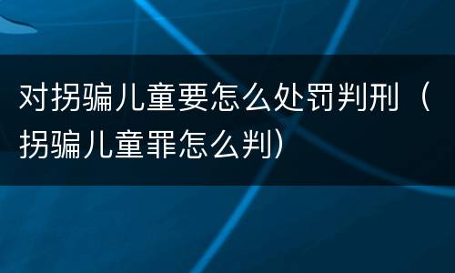 对拐骗儿童要怎么处罚判刑（拐骗儿童罪怎么判）