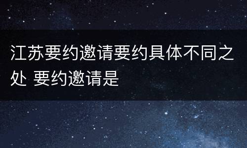 江苏要约邀请要约具体不同之处 要约邀请是