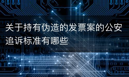 关于持有伪造的发票案的公安追诉标准有哪些