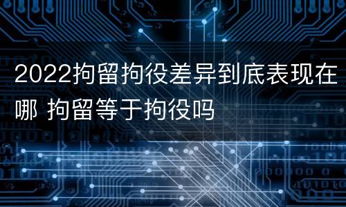 2022拘留拘役差异到底表现在哪 拘留等于拘役吗