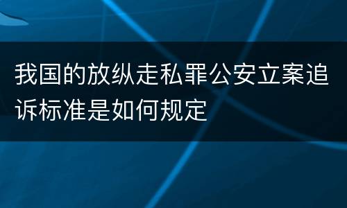 我国的放纵走私罪公安立案追诉标准是如何规定
