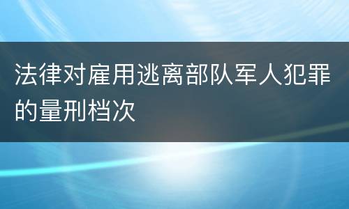 法律对雇用逃离部队军人犯罪的量刑档次