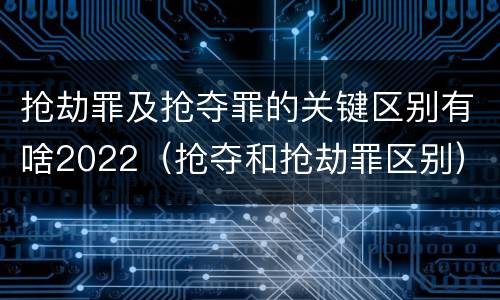 抢劫罪及抢夺罪的关键区别有啥2022（抢夺和抢劫罪区别）