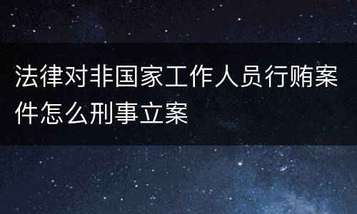 法律对非国家工作人员行贿案件怎么刑事立案