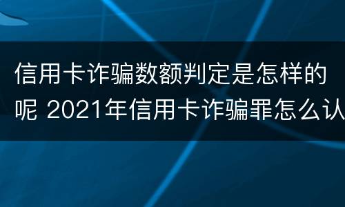 信用卡诈骗数额判定是怎样的呢 2021年信用卡诈骗罪怎么认定