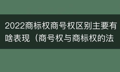 2022商标权商号权区别主要有啥表现（商号权与商标权的法律冲突与解决）