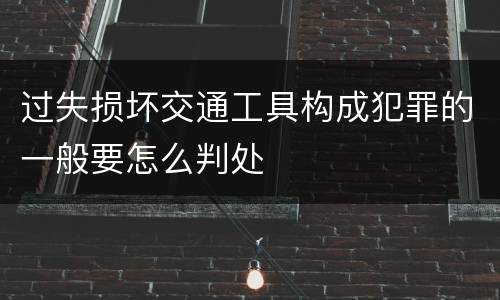 过失损坏交通工具构成犯罪的一般要怎么判处
