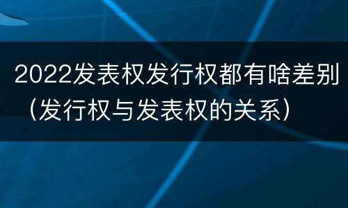 2022发表权发行权都有啥差别（发行权与发表权的关系）