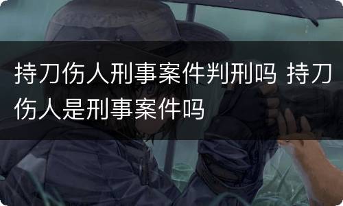 持刀伤人刑事案件判刑吗 持刀伤人是刑事案件吗