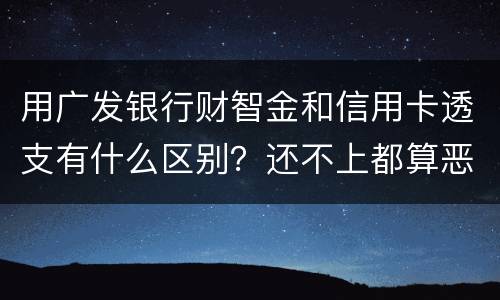 用广发银行财智金和信用卡透支有什么区别？还不上都算恶意透支吗