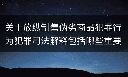 关于放纵制售伪劣商品犯罪行为犯罪司法解释包括哪些重要规定