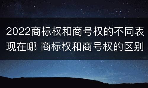 2022商标权和商号权的不同表现在哪 商标权和商号权的区别