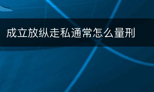 成立放纵走私通常怎么量刑