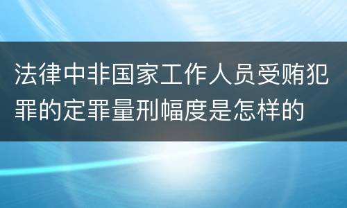 法律中非国家工作人员受贿犯罪的定罪量刑幅度是怎样的