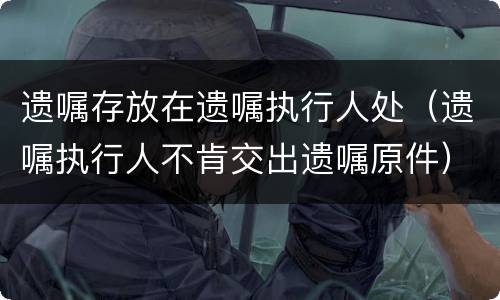 遗嘱存放在遗嘱执行人处（遗嘱执行人不肯交出遗嘱原件）