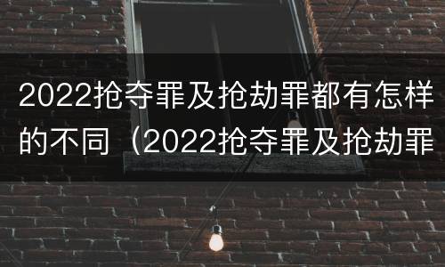 2022抢夺罪及抢劫罪都有怎样的不同（2022抢夺罪及抢劫罪都有怎样的不同处罚）