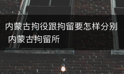 内蒙古拘役跟拘留要怎样分别 内蒙古拘留所
